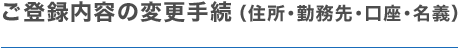 ご登録内容の変更手続き（住所・勤務先・口座・名義）